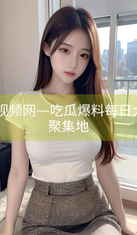 《91视频网—吃瓜爆料每日大赛聚集地》图片详情