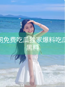 《黑料网免费吃瓜独家爆料吃瓜曝光黑料》图片详情